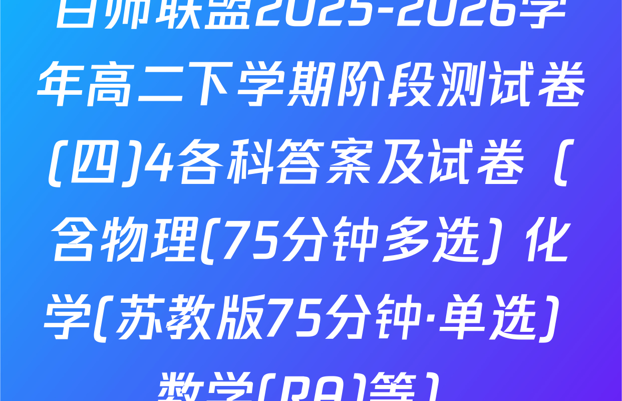 百师联盟2025-2026学年高二下学期阶段测试卷(四)4各科答案及试卷（含物理(75分钟多选) 化学(苏教版75分钟·单选) 数学(RA)等）