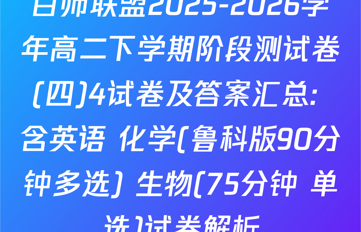百师联盟2025-2026学年高二下学期阶段测试卷(四)4试卷及答案汇总: 含英语 化学(鲁科版90分钟多选) 生物(75分钟 单选)试卷解析