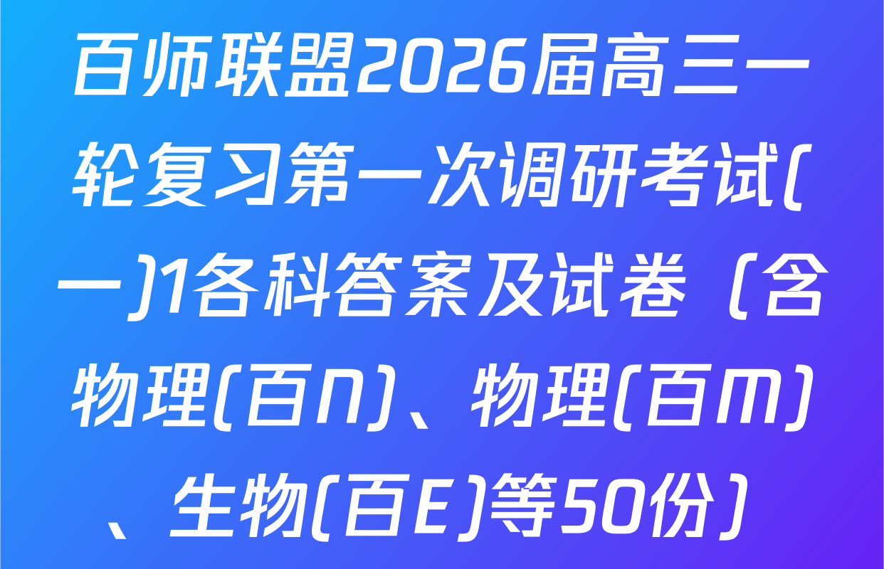 百师联盟2026届高三一轮复习第一次调研考试(一)1各科答案及试卷（含物理(百N)、物理(百M)、生物(百E)等50份）