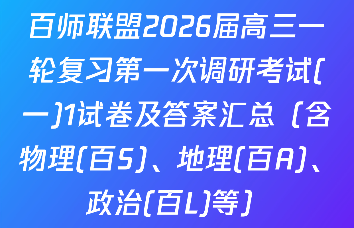 百师联盟2026届高三一轮复习第一次调研考试(一)1试卷及答案汇总（含物理(百S)、地理(百A)、政治(百L)等）