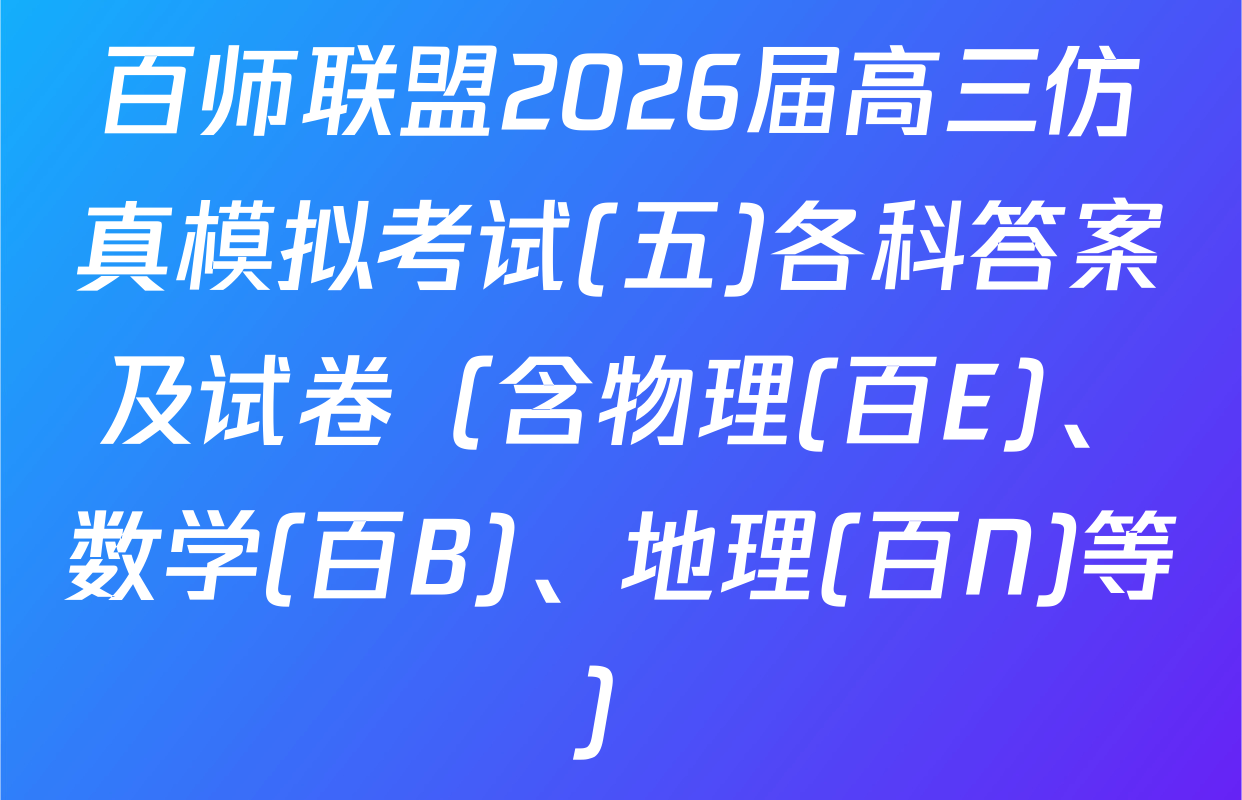 百师联盟2026届高三仿真模拟考试(五)各科答案及试卷（含物理(百E)、数学(百B)、地理(百N)等）
