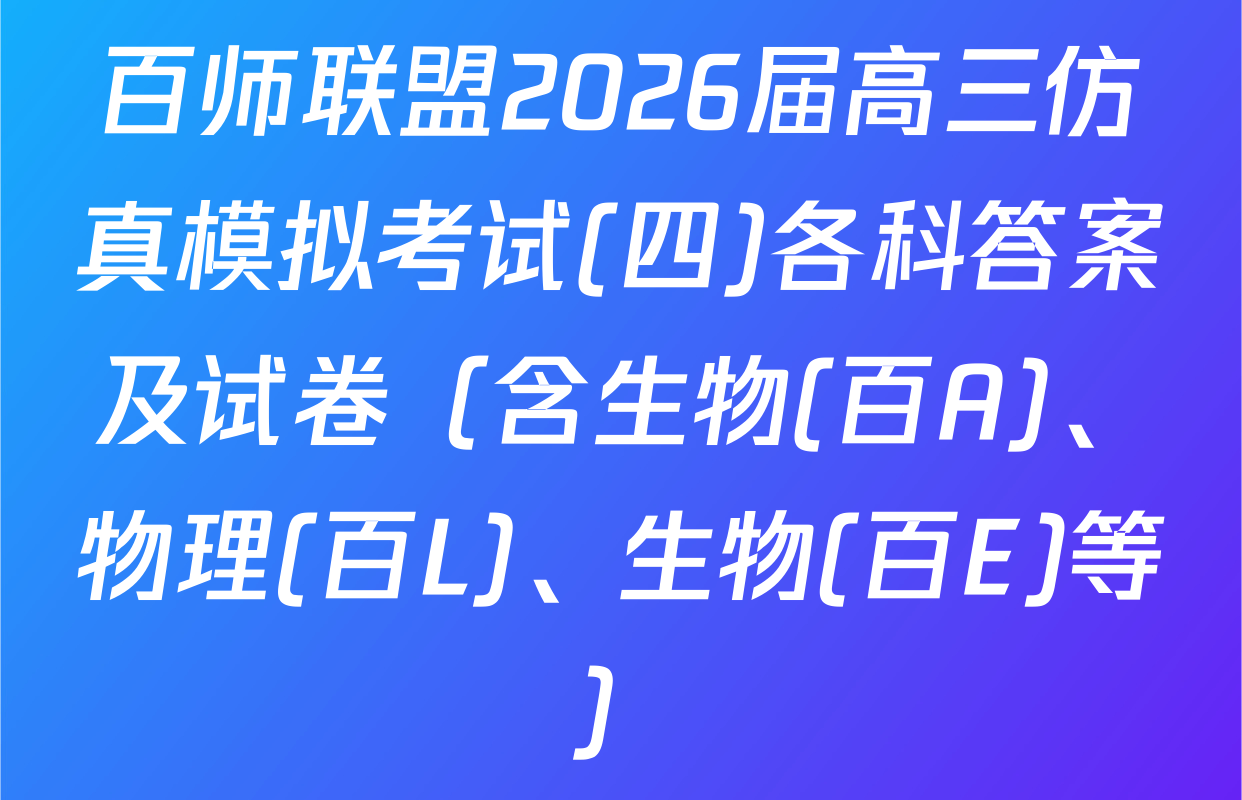 百师联盟2026届高三仿真模拟考试(四)各科答案及试卷（含生物(百A)、物理(百L)、生物(百E)等）