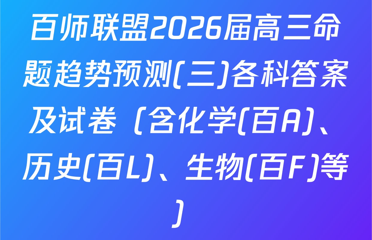 百师联盟2026届高三命题趋势预测(三)各科答案及试卷（含化学(百A)、历史(百L)、生物(百F)等）