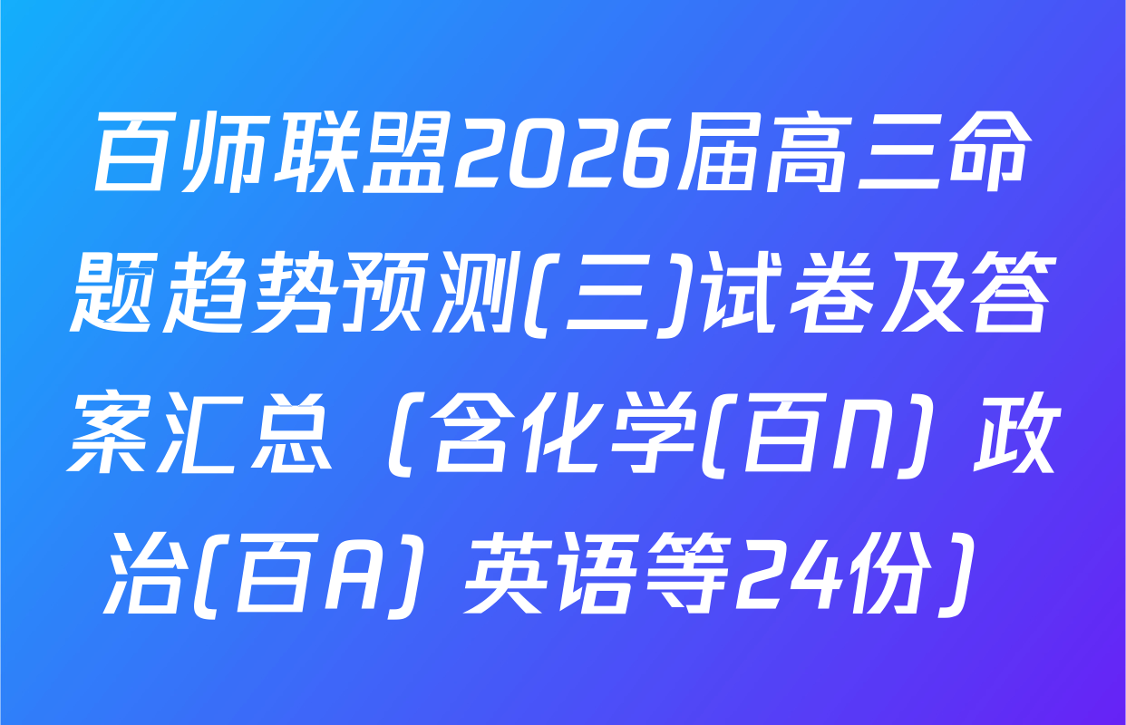 百师联盟2026届高三命题趋势预测(三)试卷及答案汇总（含化学(百N) 政治(百A) 英语等24份）
