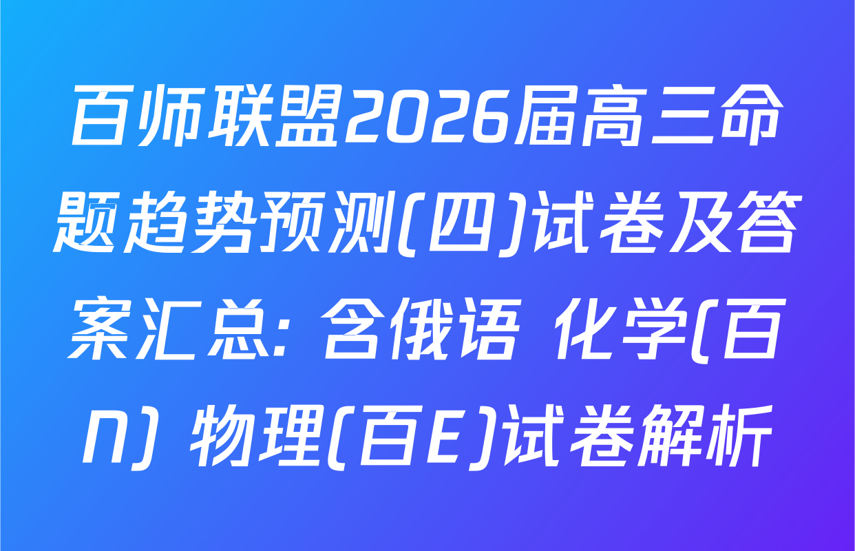 百师联盟2026届高三命题趋势预测(四)试卷及答案汇总: 含俄语 化学(百N) 物理(百E)试卷解析