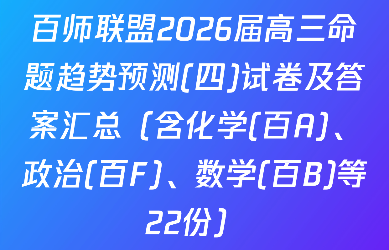 百师联盟2026届高三命题趋势预测(四)试卷及答案汇总（含化学(百A)、政治(百F)、数学(百B)等22份）