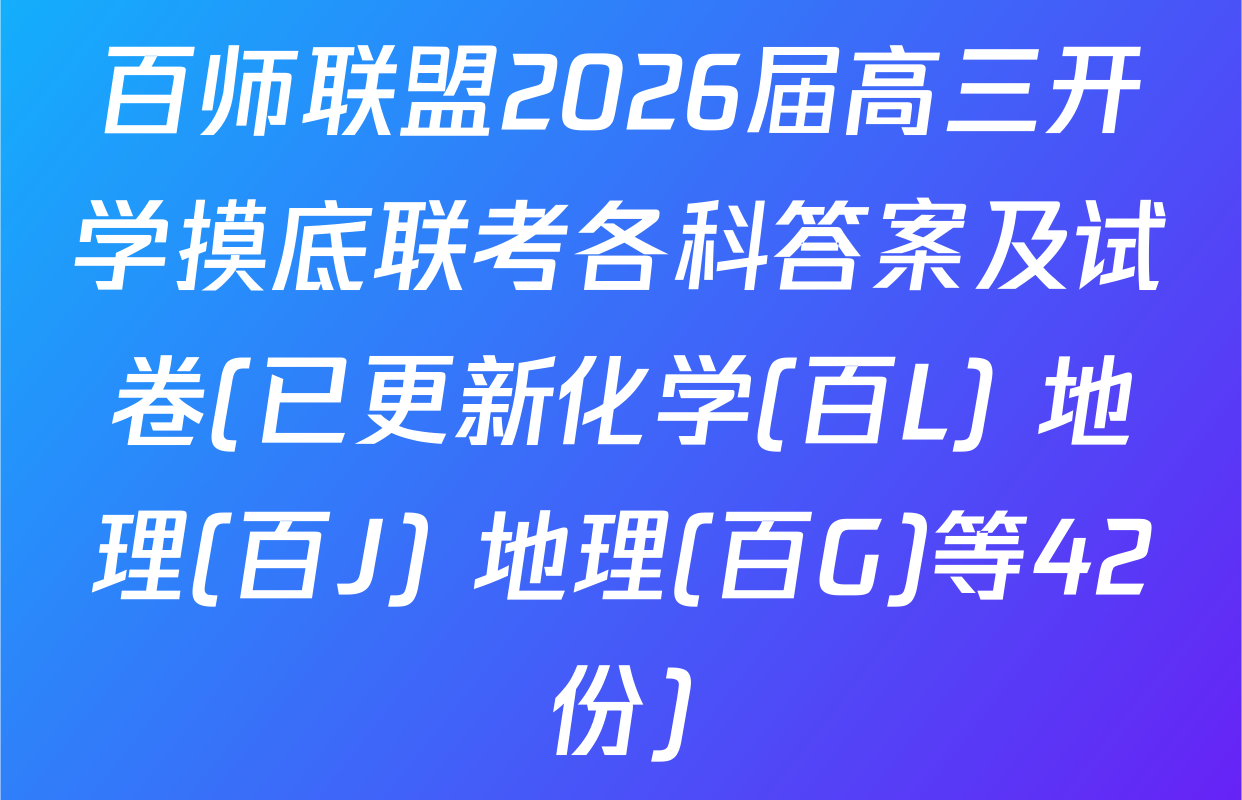 百师联盟2026届高三开学摸底联考各科答案及试卷(已更新化学(百L) 地理(百J) 地理(百G)等42份)