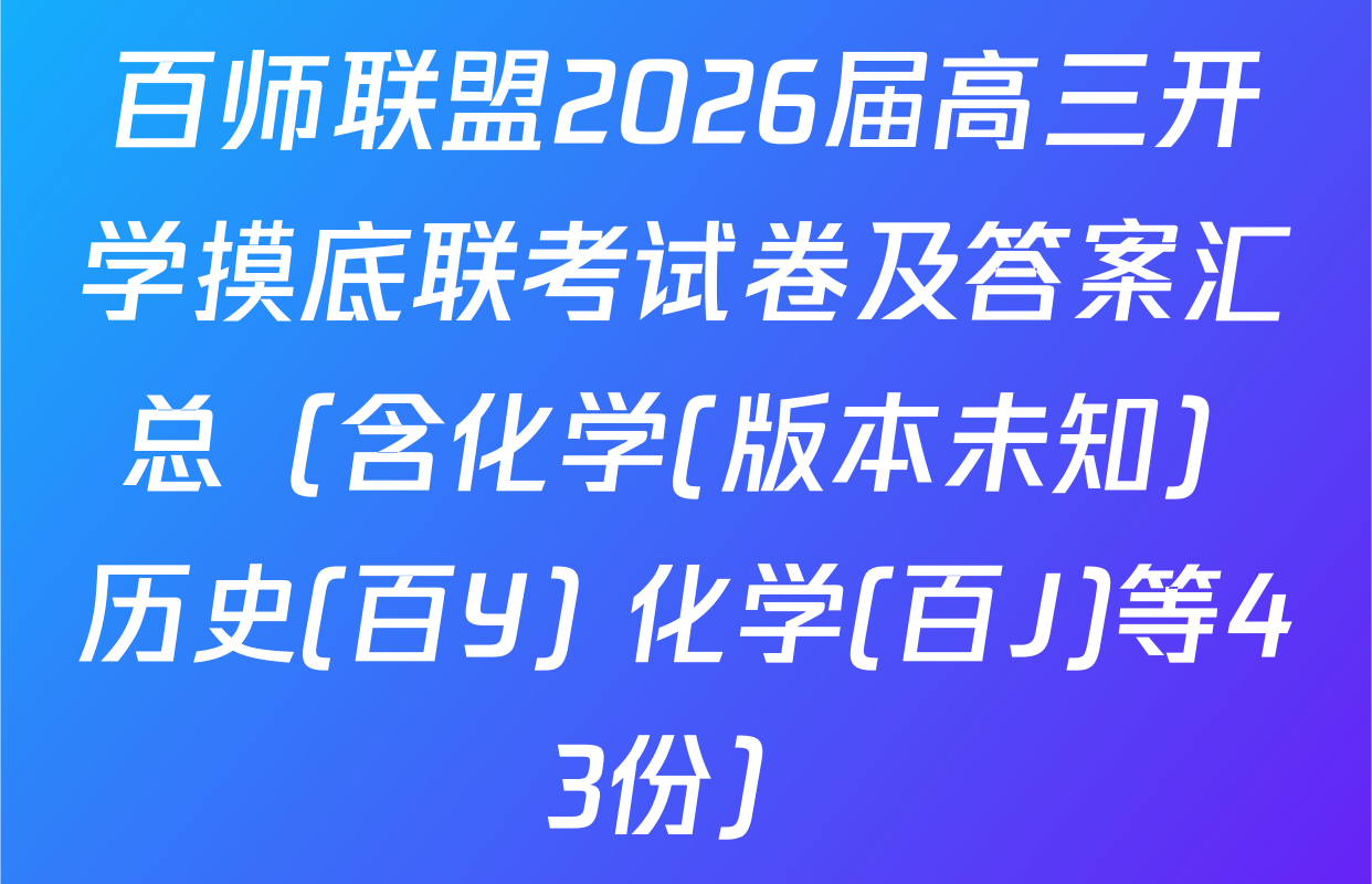 百师联盟2026届高三开学摸底联考试卷及答案汇总（含化学(版本未知) 历史(百Y) 化学(百J)等43份）