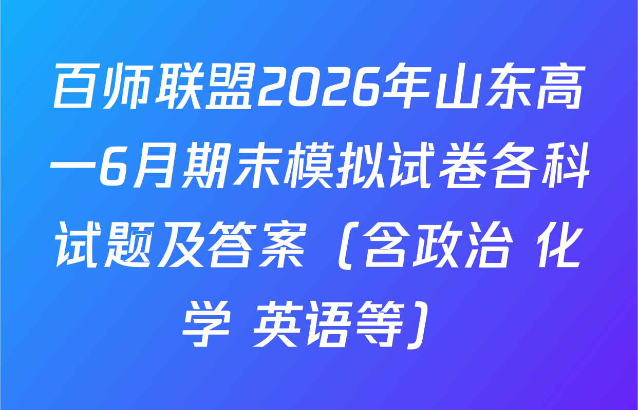 百师联盟2026年山东高一6月期末模拟试卷各科试题及答案（含政治 化学 英语等）