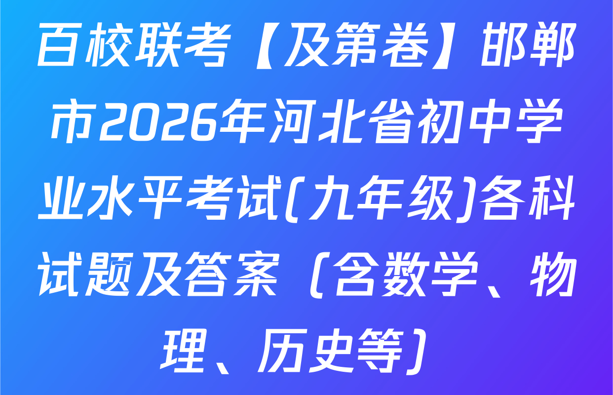 百校联考【及第卷】邯郸市2026年河北省初中学业水平考试(九年级)各科试题及答案（含数学、物理、历史等）