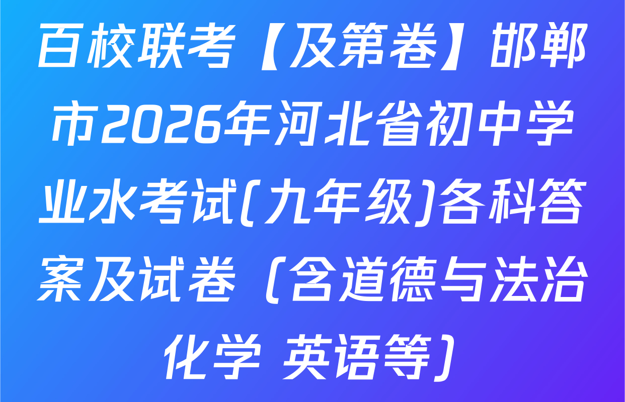 百校联考【及第卷】邯郸市2026年河北省初中学业水考试(九年级)各科答案及试卷（含道德与法治 化学 英语等）