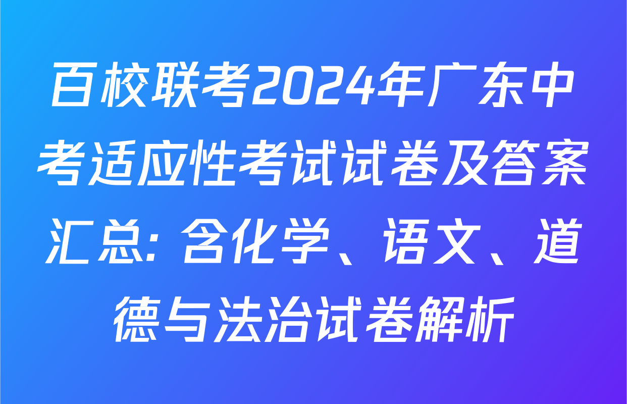 百校联考2024年广东中考适应性考试试卷及答案汇总: 含化学、语文、道德与法治试卷解析
