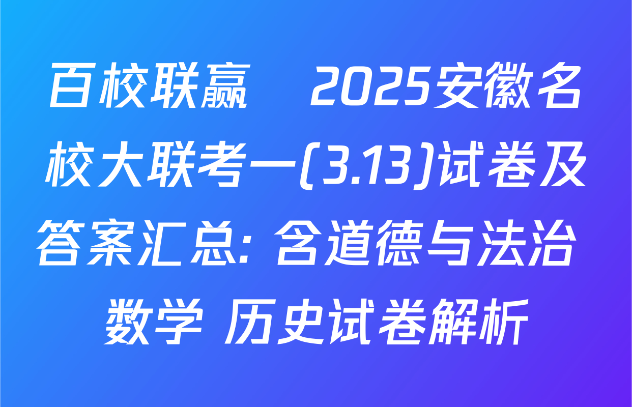 百校联赢•2025安徽名校大联考一(3.13)试卷及答案汇总: 含道德与法治 数学 历史试卷解析