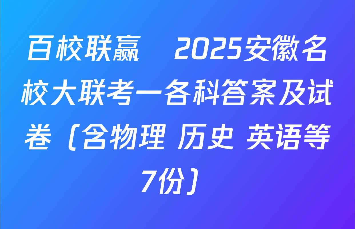 百校联赢•2025安徽名校大联考一各科答案及试卷（含物理 历史 英语等7份）