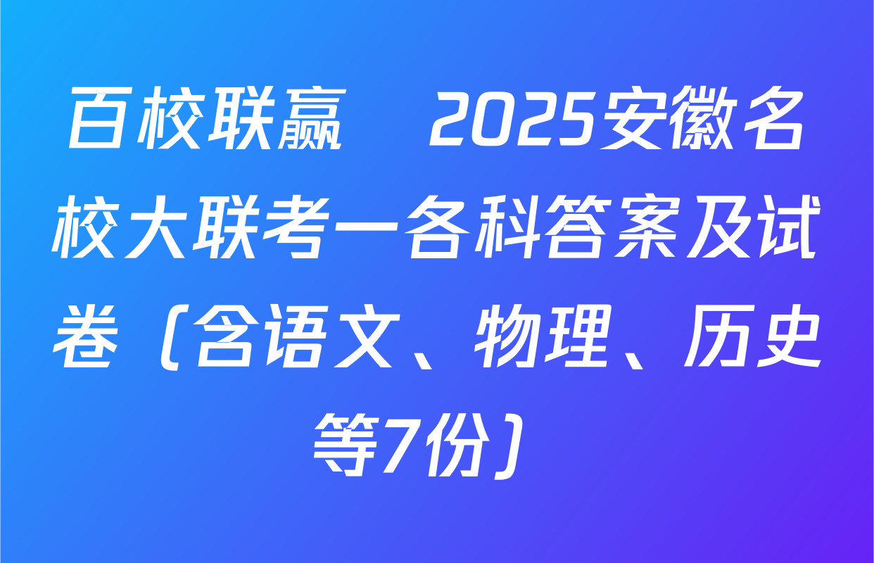 百校联赢•2025安徽名校大联考一各科答案及试卷（含语文、物理、历史等7份）