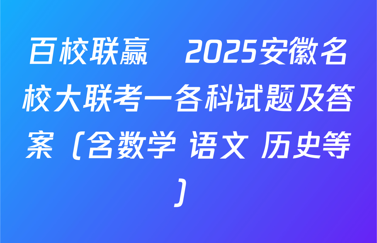 百校联赢•2025安徽名校大联考一各科试题及答案（含数学 语文 历史等）