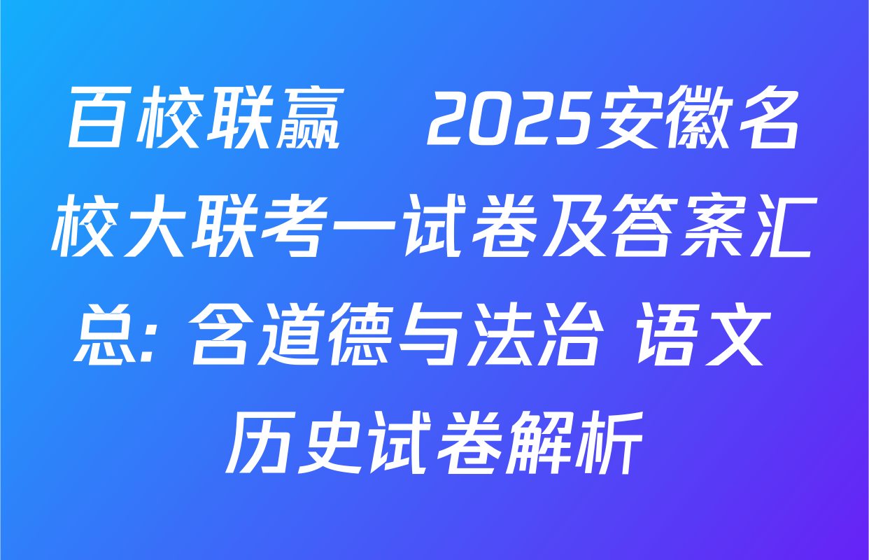 百校联赢•2025安徽名校大联考一试卷及答案汇总: 含道德与法治 语文 历史试卷解析