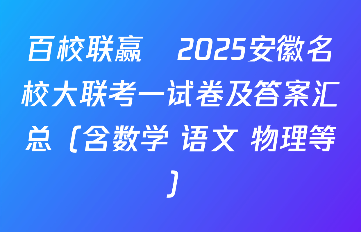 百校联赢•2025安徽名校大联考一试卷及答案汇总（含数学 语文 物理等）