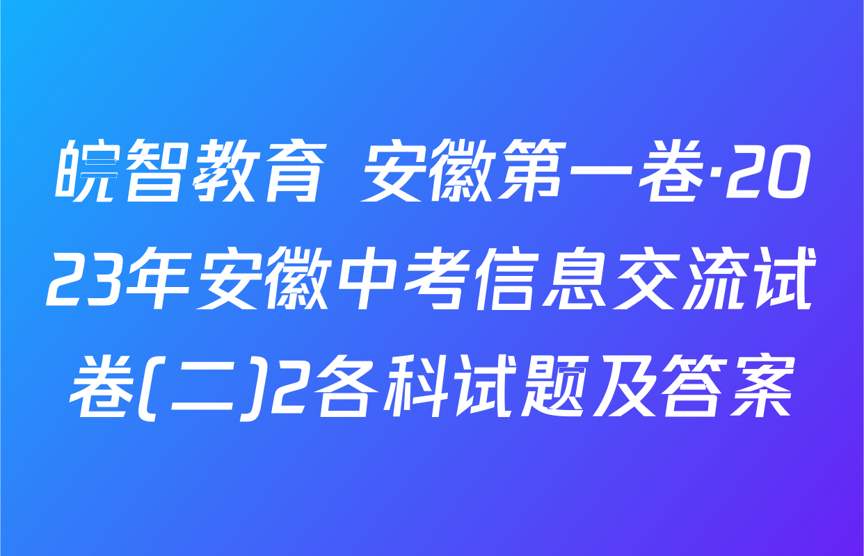 皖智教育 安徽第一卷·2023年安徽中考信息交流试卷(二)2各科试题及答案