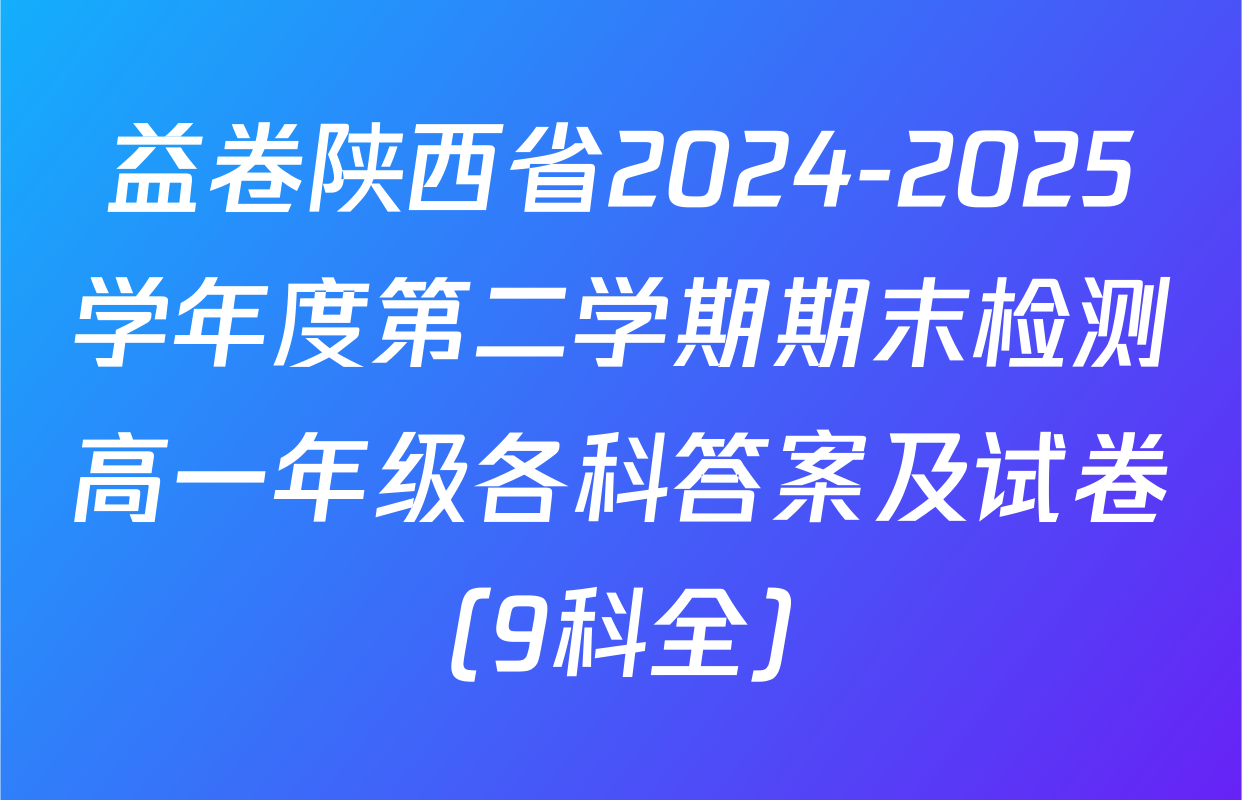 益卷陕西省2024-2025学年度第二学期期末检测高一年级各科答案及试卷（9科全）