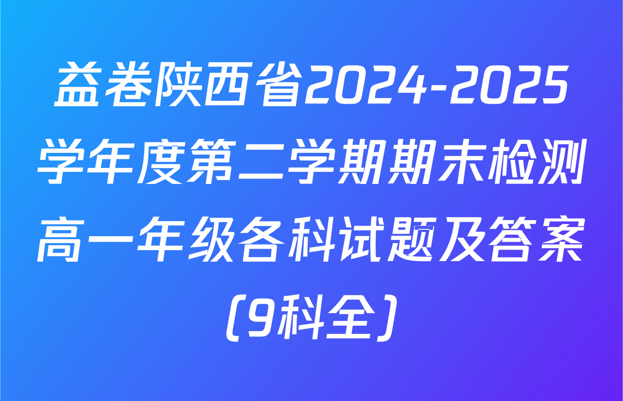 益卷陕西省2024-2025学年度第二学期期末检测高一年级各科试题及答案（9科全）