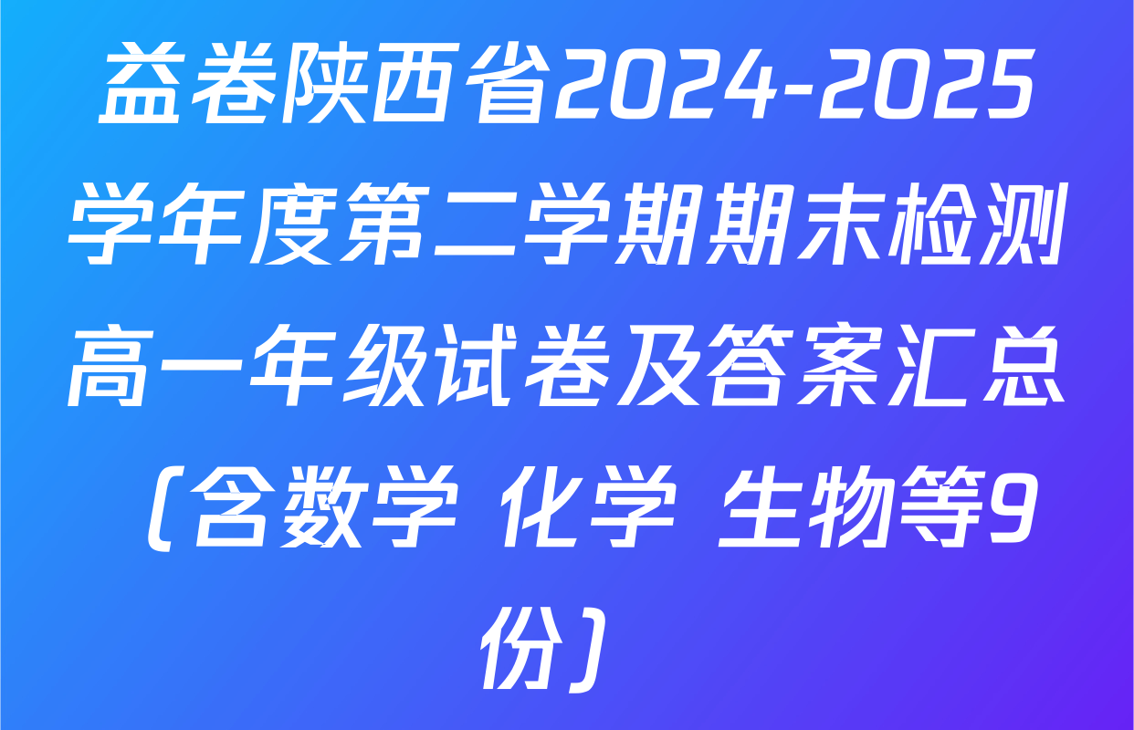 益卷陕西省2024-2025学年度第二学期期末检测高一年级试卷及答案汇总（含数学 化学 生物等9份）