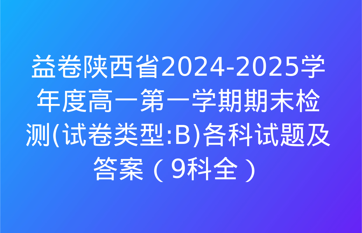 益卷陕西省2024-2025学年度高一第一学期期末检测(试卷类型:B)各科试题及答案（9科全）