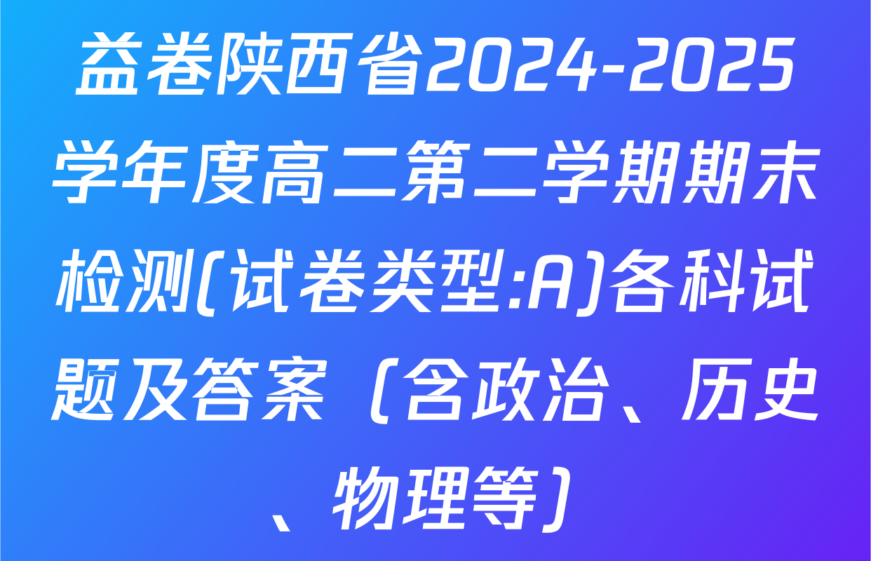 益卷陕西省2024-2025学年度高二第二学期期末检测(试卷类型:A)各科试题及答案（含政治、历史、物理等）