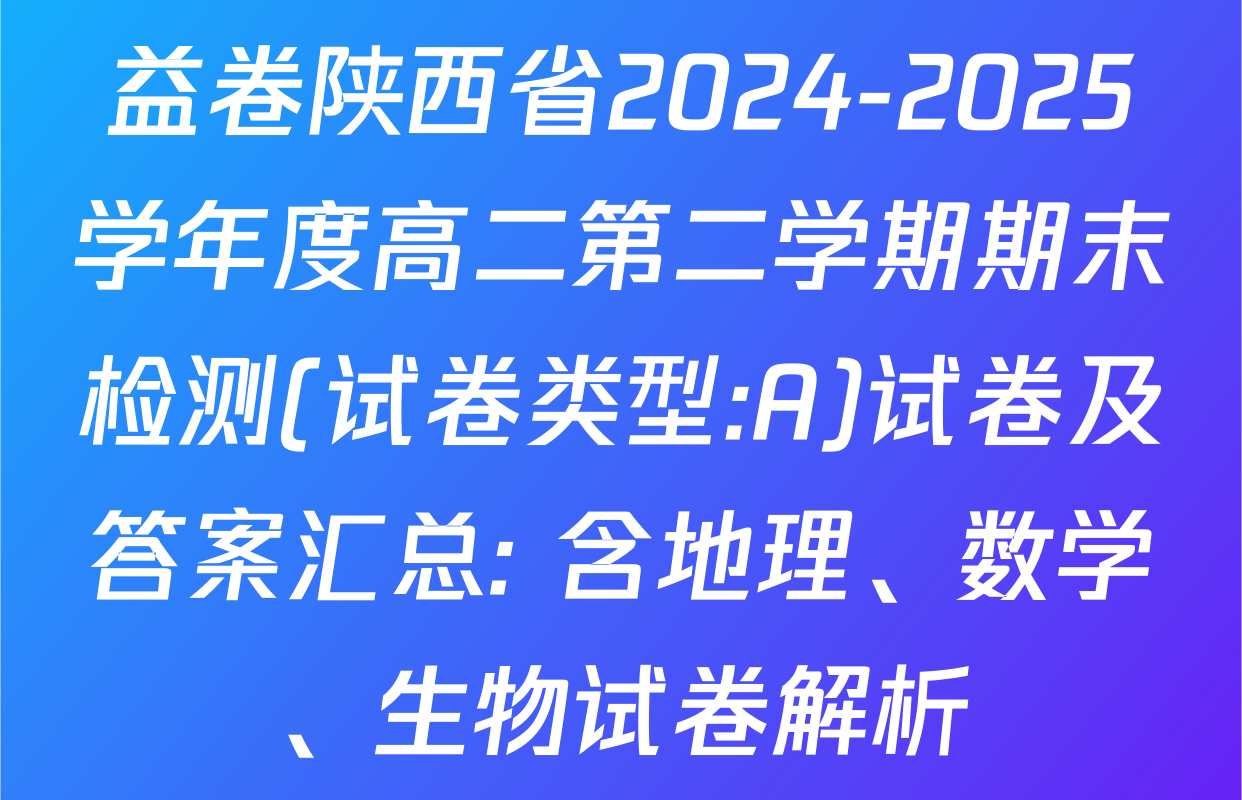 益卷陕西省2024-2025学年度高二第二学期期末检测(试卷类型:A)试卷及答案汇总: 含地理、数学、生物试卷解析