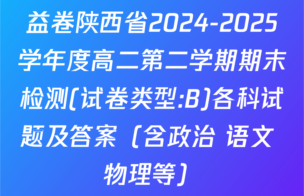 益卷陕西省2024-2025学年度高二第二学期期末检测(试卷类型:B)各科试题及答案（含政治 语文 物理等）