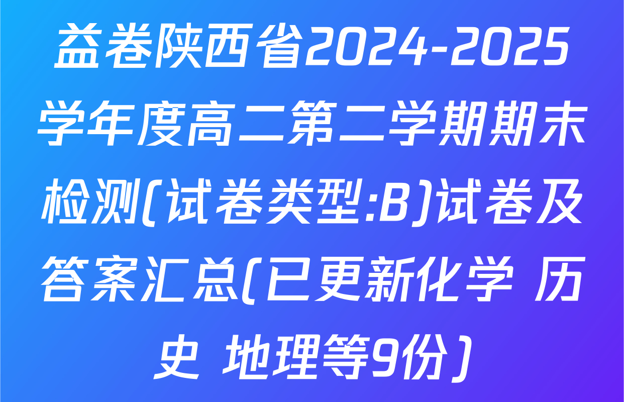 益卷陕西省2024-2025学年度高二第二学期期末检测(试卷类型:B)试卷及答案汇总(已更新化学 历史 地理等9份)