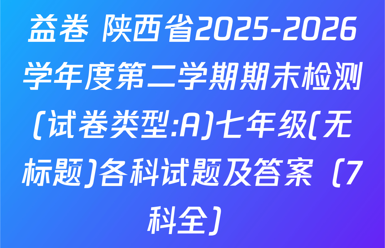 益卷 陕西省2025-2026学年度第二学期期末检测(试卷类型:A)七年级(无标题)各科试题及答案（7科全）