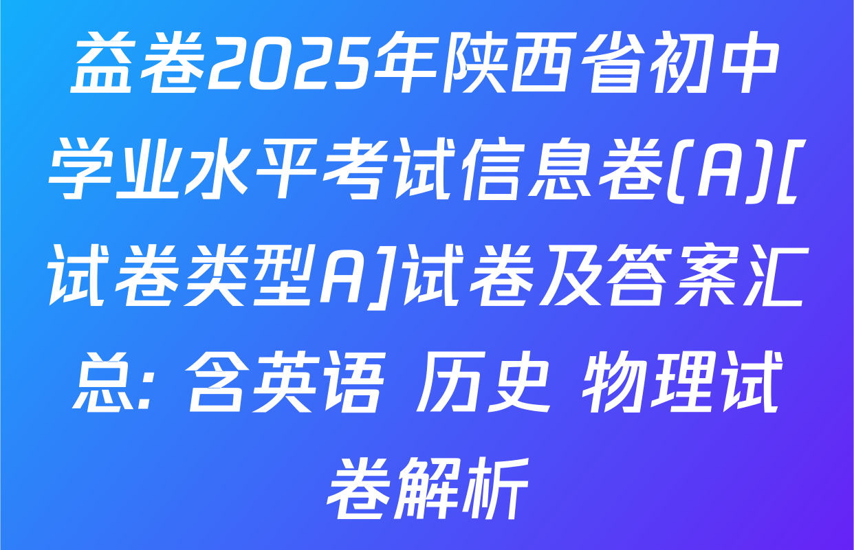 益卷2025年陕西省初中学业水平考试信息卷(A)[试卷类型A]试卷及答案汇总: 含英语 历史 物理试卷解析