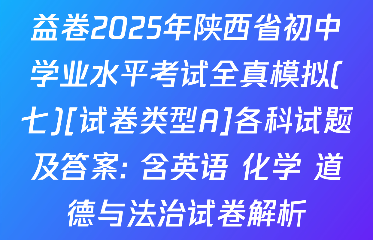 益卷2025年陕西省初中学业水平考试全真模拟(七)[试卷类型A]各科试题及答案: 含英语 化学 道德与法治试卷解析