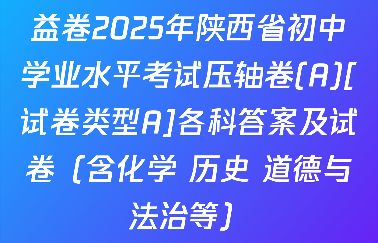 益卷2025年陕西省初中学业水平考试压轴卷(A)[试卷类型A]各科答案及试卷（含化学 历史 道德与法治等）