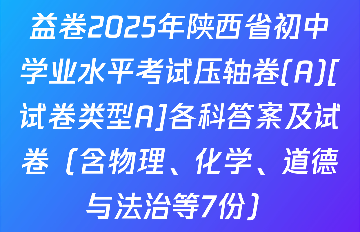 益卷2025年陕西省初中学业水平考试压轴卷(A)[试卷类型A]各科答案及试卷（含物理、化学、道德与法治等7份）
