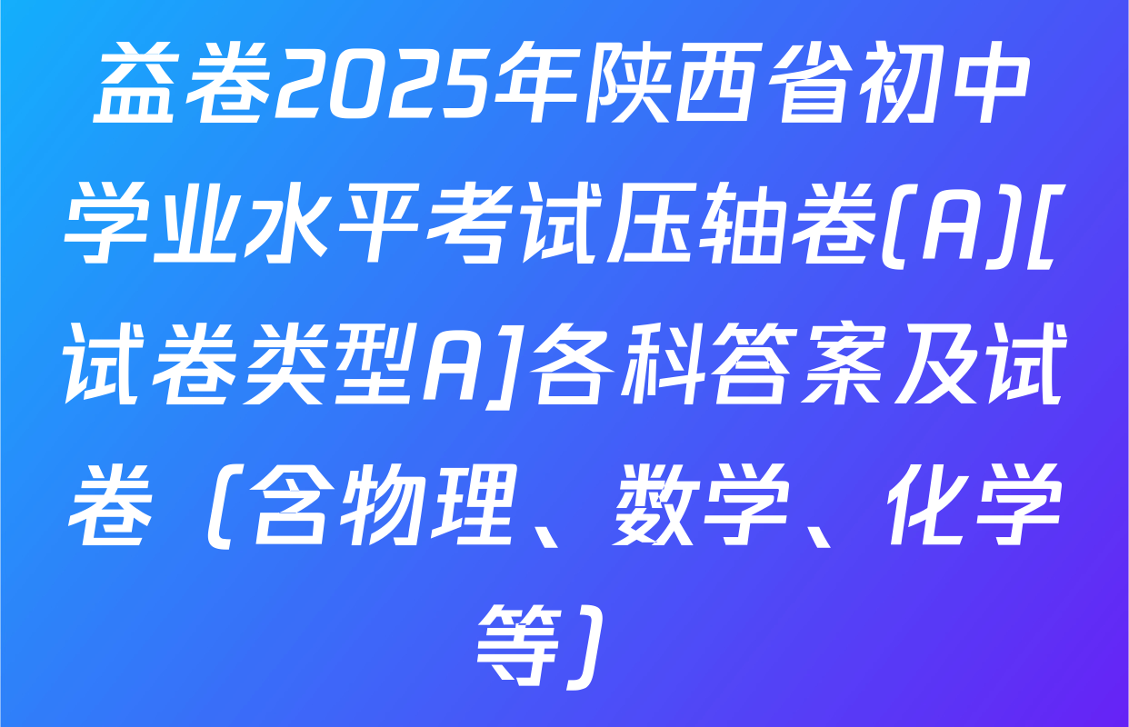 益卷2025年陕西省初中学业水平考试压轴卷(A)[试卷类型A]各科答案及试卷（含物理、数学、化学等）