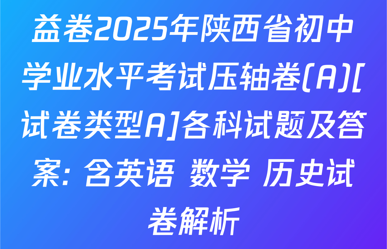 益卷2025年陕西省初中学业水平考试压轴卷(A)[试卷类型A]各科试题及答案: 含英语 数学 历史试卷解析