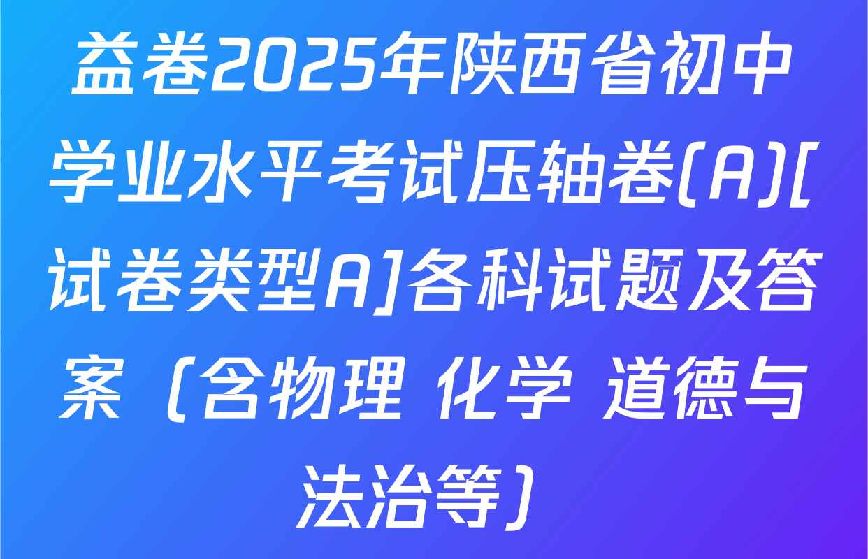 益卷2025年陕西省初中学业水平考试压轴卷(A)[试卷类型A]各科试题及答案（含物理 化学 道德与法治等）