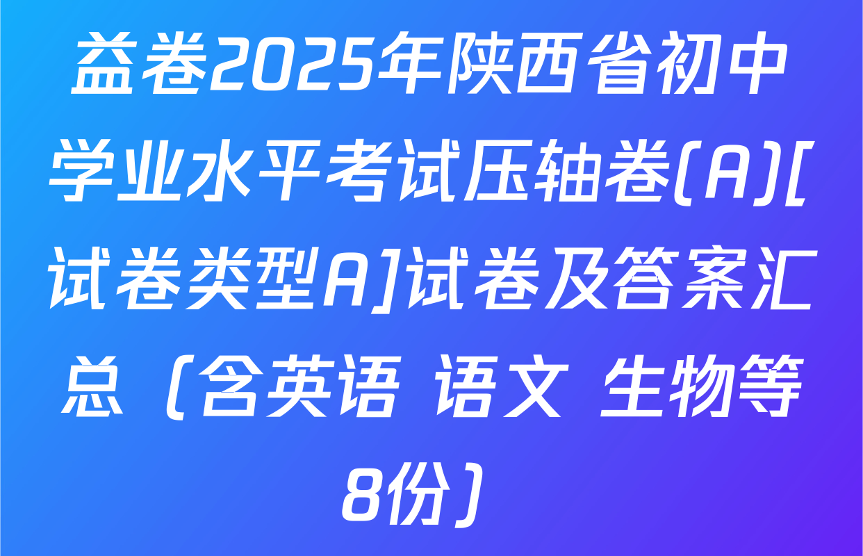 益卷2025年陕西省初中学业水平考试压轴卷(A)[试卷类型A]试卷及答案汇总（含英语 语文 生物等8份）