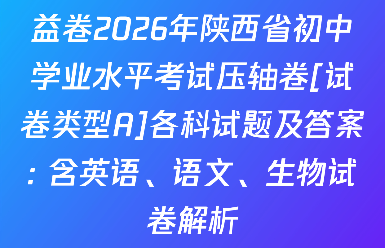 益卷2026年陕西省初中学业水平考试压轴卷[试卷类型A]各科试题及答案: 含英语、语文、生物试卷解析
