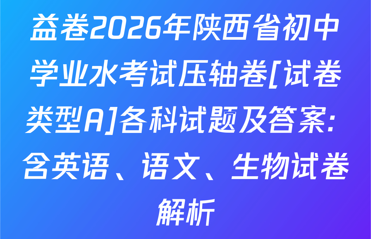 益卷2026年陕西省初中学业水考试压轴卷[试卷类型A]各科试题及答案: 含英语、语文、生物试卷解析