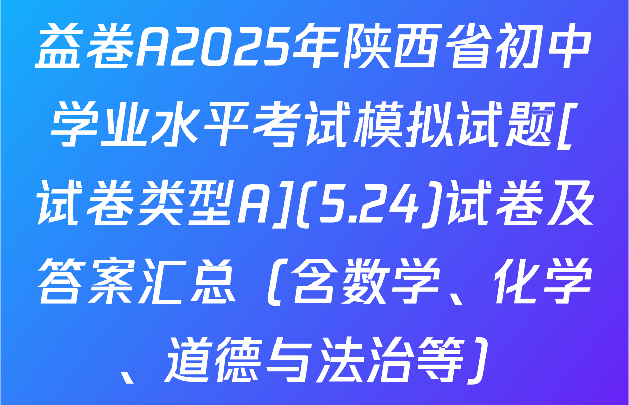 益卷A2025年陕西省初中学业水平考试模拟试题[试卷类型A](5.24)试卷及答案汇总（含数学、化学、道德与法治等）
