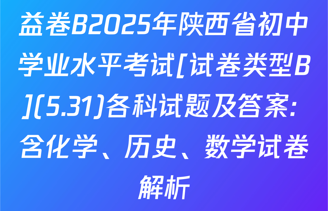 益卷B2025年陕西省初中学业水平考试[试卷类型B](5.31)各科试题及答案: 含化学、历史、数学试卷解析