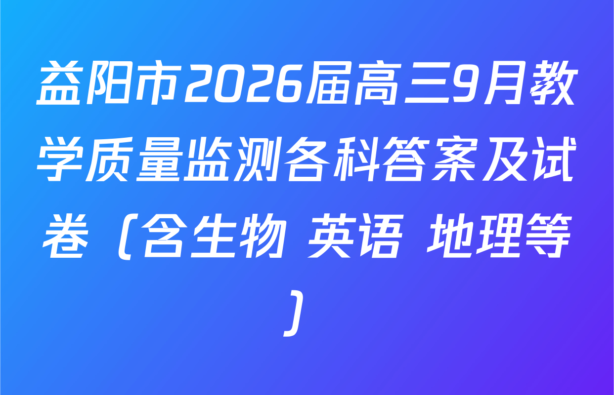 益阳市2026届高三9月教学质量监测各科答案及试卷（含生物 英语 地理等）