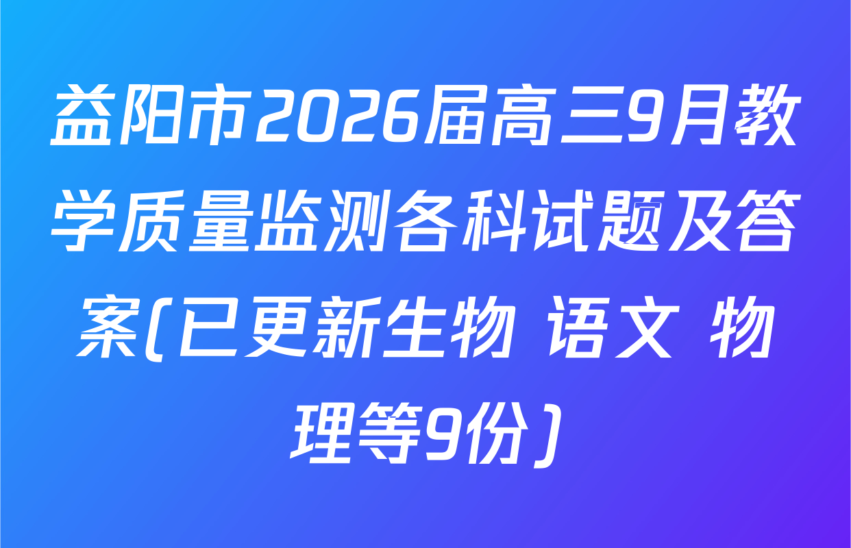 益阳市2026届高三9月教学质量监测各科试题及答案(已更新生物 语文 物理等9份)