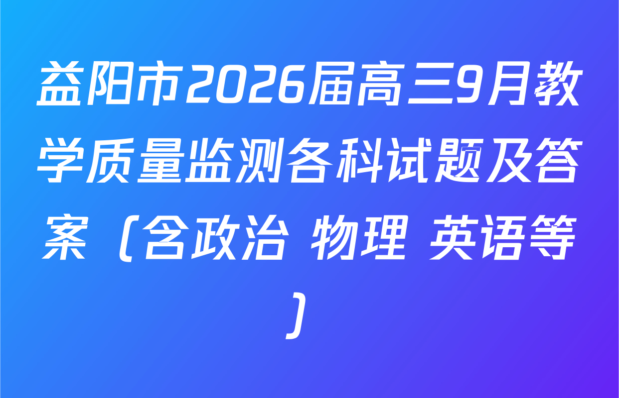 益阳市2026届高三9月教学质量监测各科试题及答案（含政治 物理 英语等）