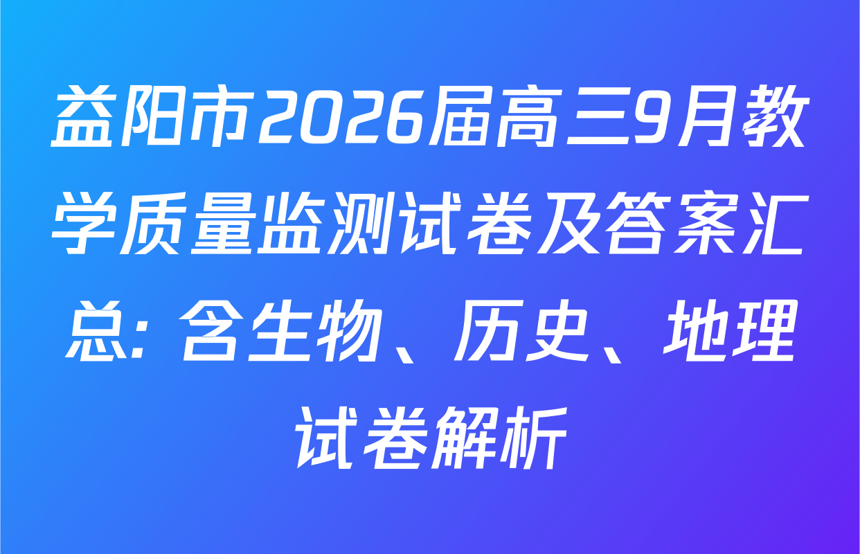 益阳市2026届高三9月教学质量监测试卷及答案汇总: 含生物、历史、地理试卷解析