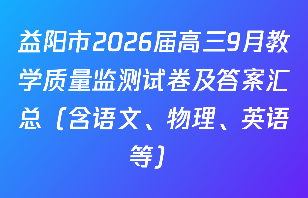 益阳市2026届高三9月教学质量监测试卷及答案汇总（含语文、物理、英语等）