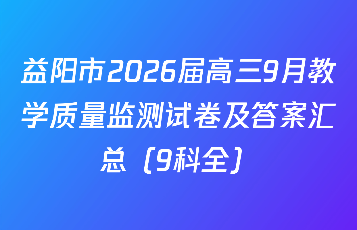 益阳市2026届高三9月教学质量监测试卷及答案汇总（9科全）